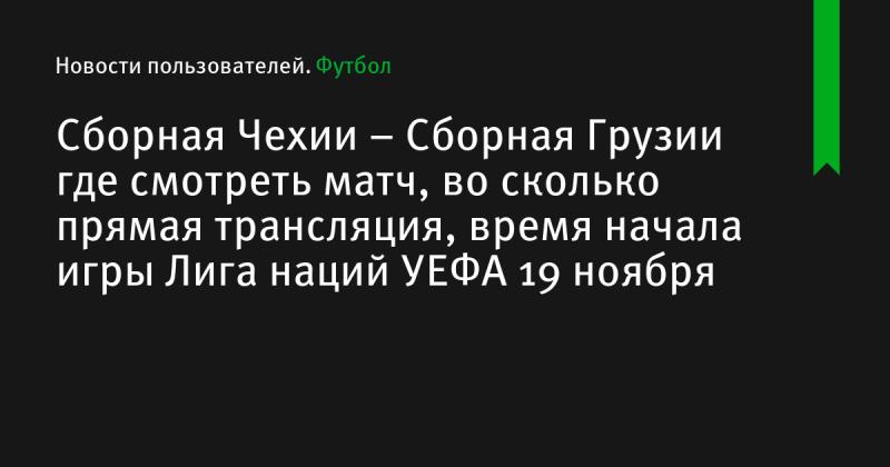 Сборная Чехии встретится с командой Грузии: где можно увидеть матч, в какое время начнется прямая трансляция Лиги наций УЕФА 19 ноября.