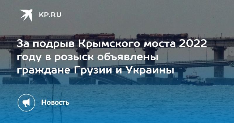 В связи с разрушением Крымского моста в 2022 году в международный розыск были помещены граждане Грузии и Украины.