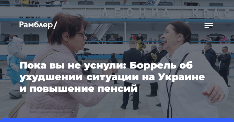 Пока вы не погрузились в сон: Боррель о worsening ситуации на Украине и увеличении пенсионных выплат.