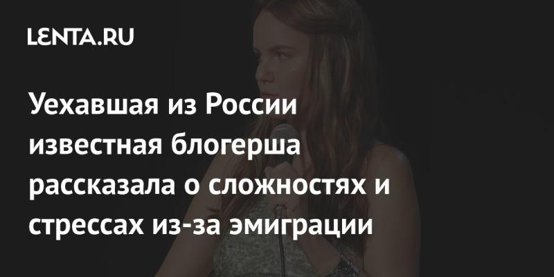 Знаменитая блогерша, покинувшая Россию, поделилась своими переживаниями и трудностями, с которыми столкнулась в процессе эмиграции.