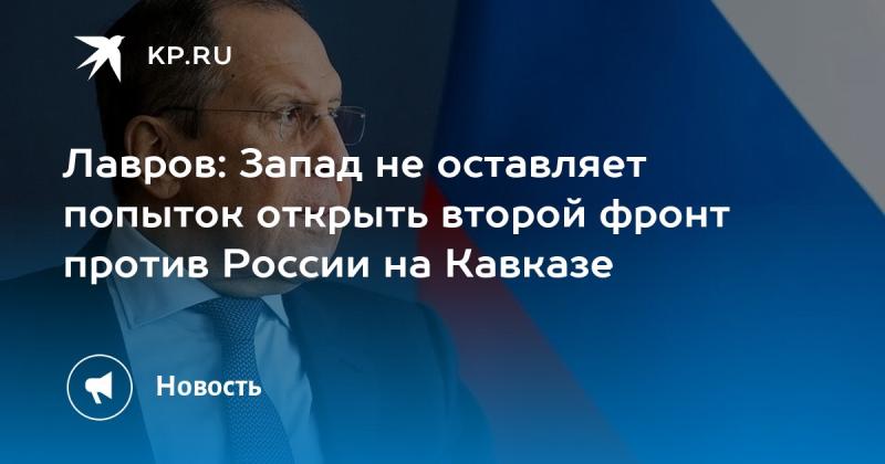 Лавров: Запад продолжает прилагать усилия для создания второго фронта против России на Кавказе.