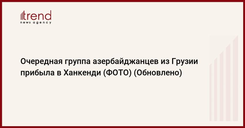 Новая партия азербайджанцев, приехавшая из Грузии, достигла Ханкенди (ФОТО) (Обновлено)