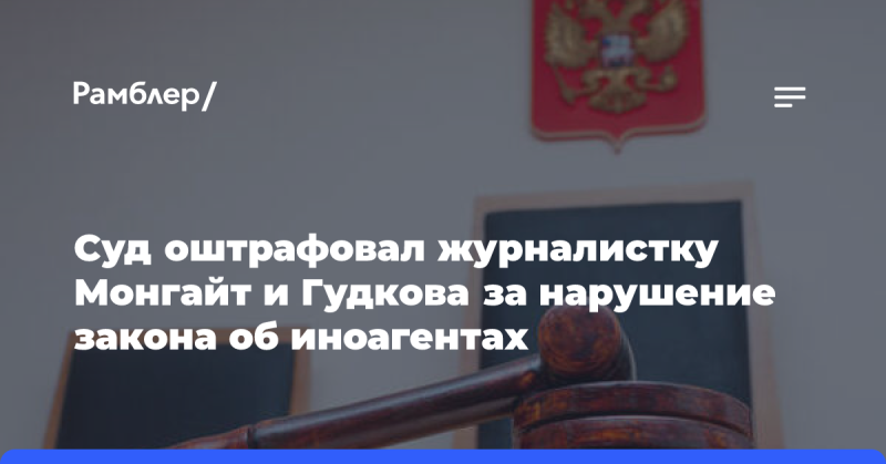 Суд наложил штраф на журналистку Монгайт и Гудкова за несоблюдение законодательства о иностранных агентах.