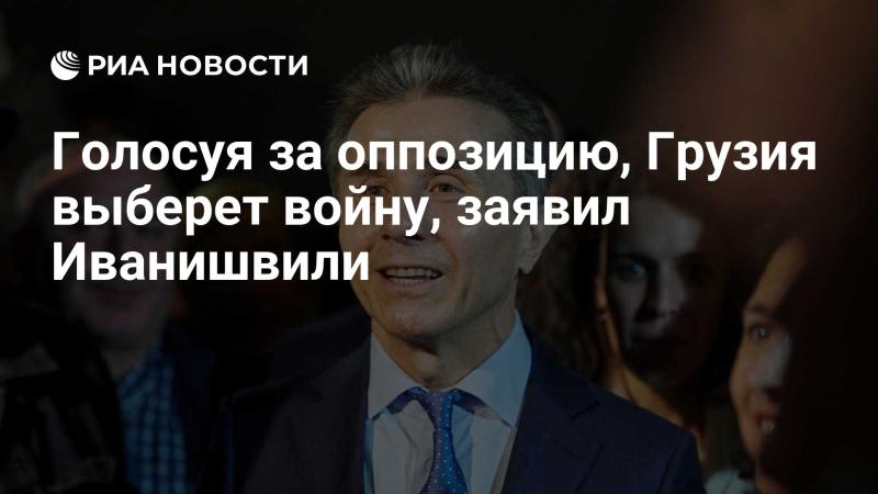 Иванишвили заявил, что голосование за оппозиционные силы приведет Грузию к войне.