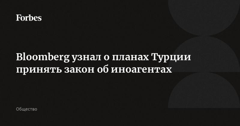 Bloomberg сообщил о намерениях Турции ввести закон о иностранных агентах.