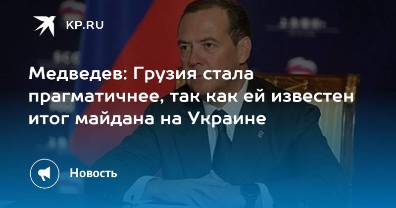 Медведев: Грузия проявила большую прагматичность, осознав последствия украинского майдана.