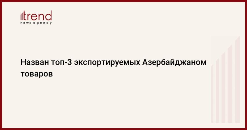 Опубликован список трех основных товаров, которые Азербайджан экспортирует.