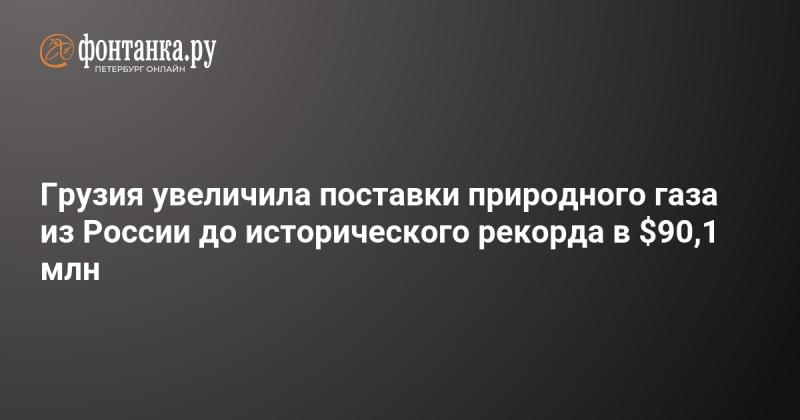 Грузия достигла исторического максимума в объёме поставок природного газа из России, увеличив их до 90,1 миллиона долларов.