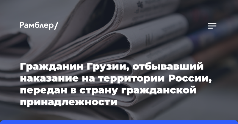 Гражданин Грузии, который отбывал срок в России, был возвращен на родину.