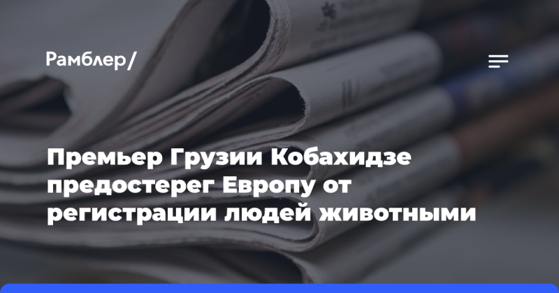 Премьер-министр Грузии Ираклий Кобахидзе выразил предупреждение Европе относительно практики регистрации людей как животных.