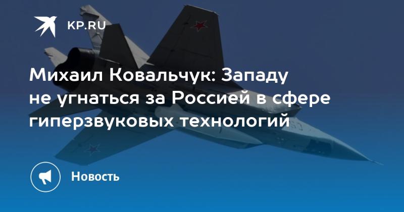 Михаил Ковальчук: Запад не сможет догнать Россию в области гиперзвуковых технологий.