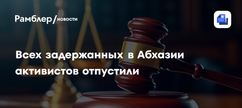 Все задержанные активисты в Абхазии были освобождены.