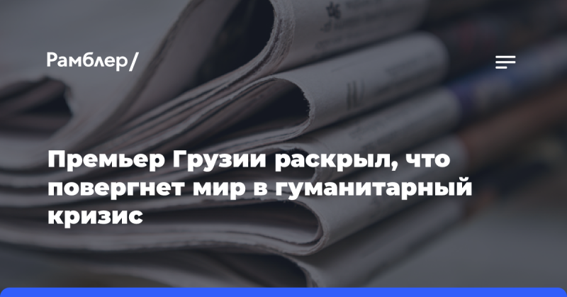 Премьер-министр Грузии сообщил о планах, которые могут привести к глобальному гуманитарному кризису.