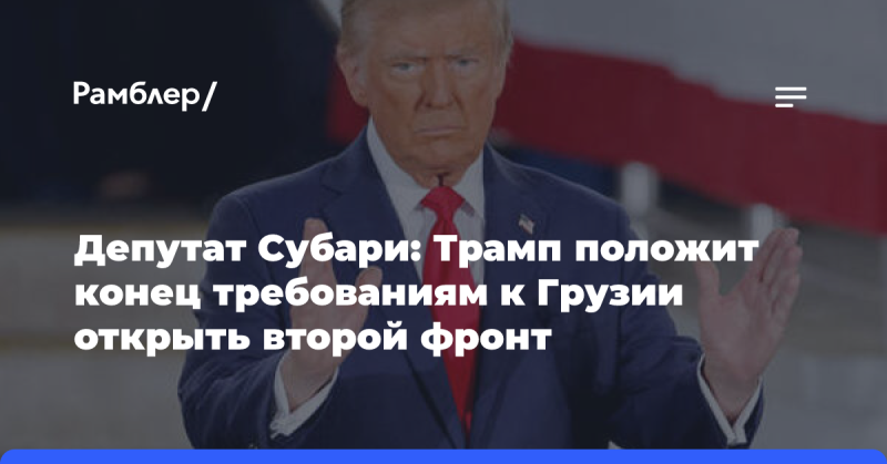 Депутат Субари: Трамп прекратит давление на Грузию относительно открытия второго фронта.